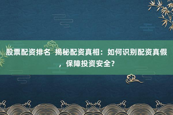 股票配资排名  揭秘配资真相：如何识别配资真假，保障投资安全？
