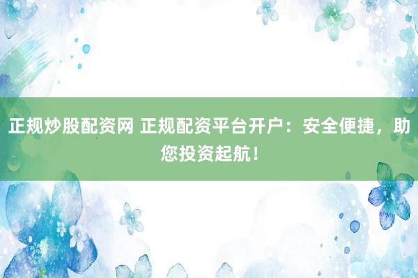 正规炒股配资网 正规配资平台开户：安全便捷，助您投资起航！