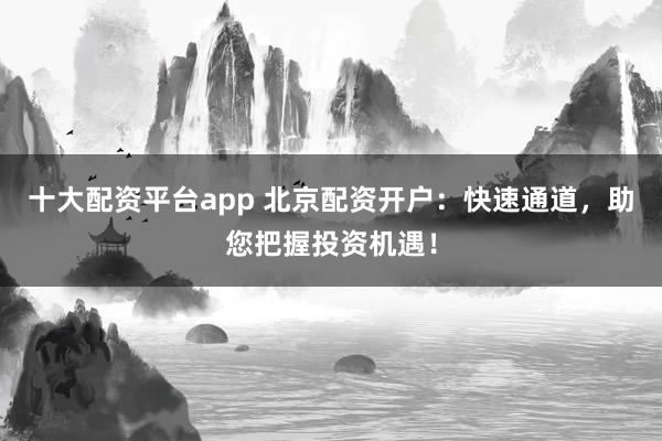 十大配资平台app 北京配资开户：快速通道，助您把握投资机遇！