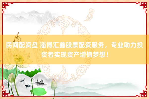 民间配资盘 淄博汇鑫股票配资服务，专业助力投资者实现资产增值梦想！