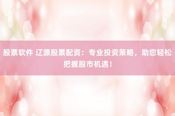 股票软件 辽源股票配资：专业投资策略，助您轻松把握股市机遇！