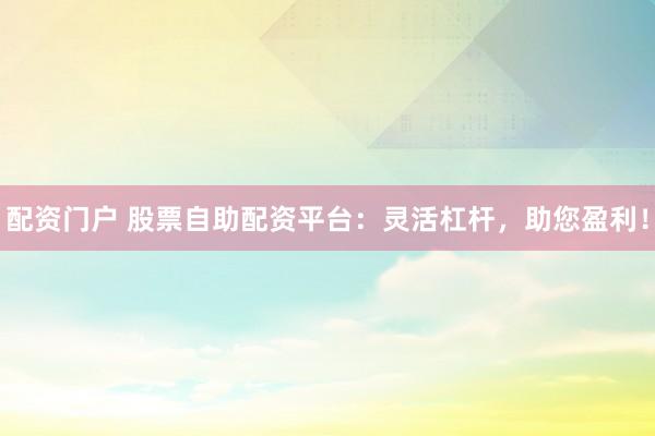 配资门户 股票自助配资平台：灵活杠杆，助您盈利！