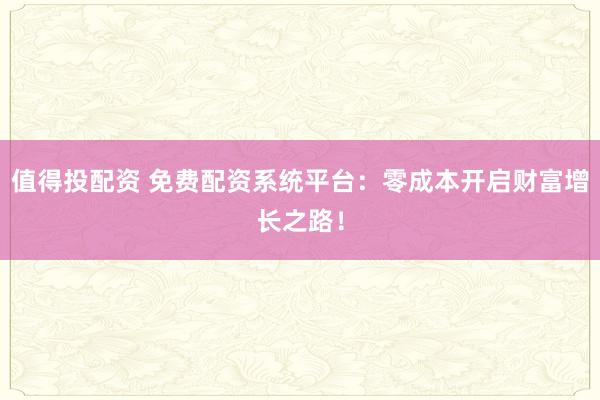 值得投配资 免费配资系统平台：零成本开启财富增长之路！