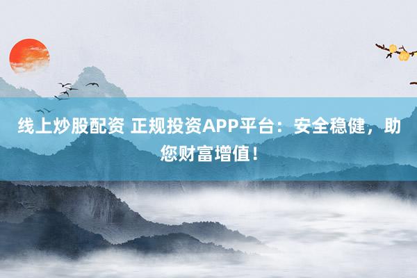 线上炒股配资 正规投资APP平台：安全稳健，助您财富增值！