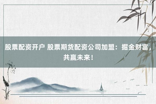 股票配资开户 股票期货配资公司加盟：掘金财富，共赢未来！