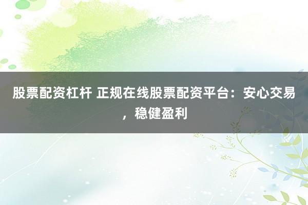 股票配资杠杆 正规在线股票配资平台：安心交易，稳健盈利