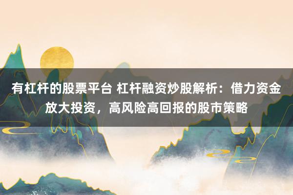 有杠杆的股票平台 杠杆融资炒股解析：借力资金放大投资，高风险高回报的股市策略