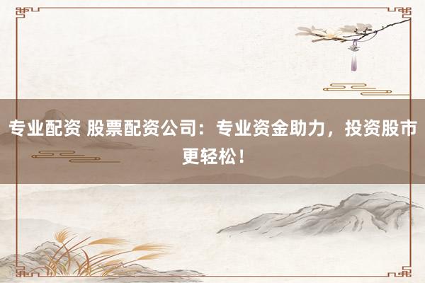 专业配资 股票配资公司：专业资金助力，投资股市更轻松！