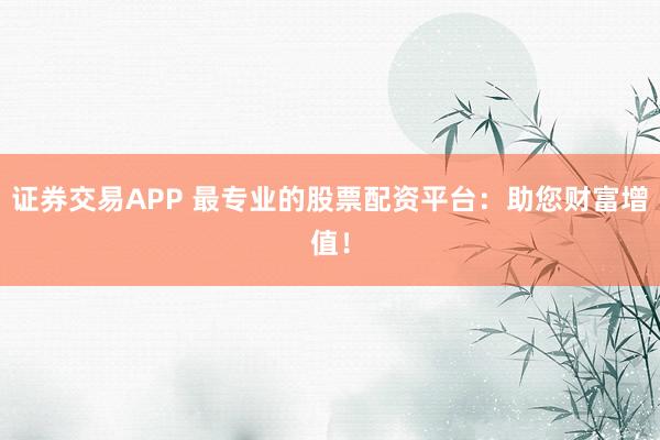 证券交易APP 最专业的股票配资平台：助您财富增值！