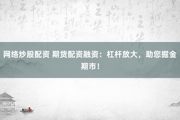网络炒股配资 期货配资融资：杠杆放大，助您掘金期市！