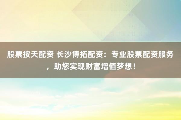 股票按天配资 长沙博拓配资：专业股票配资服务，助您实现财富增值梦想！