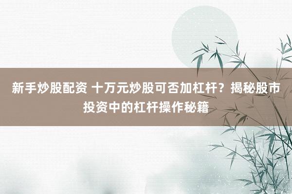 新手炒股配资 十万元炒股可否加杠杆？揭秘股市投资中的杠杆操作秘籍