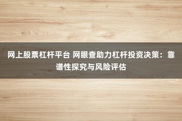 网上股票杠杆平台 网眼查助力杠杆投资决策：靠谱性探究与风险评估