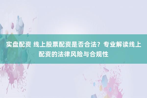 实盘配资 线上股票配资是否合法？专业解读线上配资的法律风险与合规性