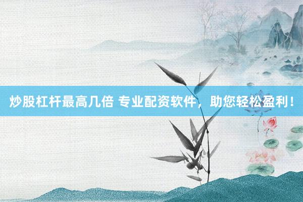 炒股杠杆最高几倍 专业配资软件，助您轻松盈利！