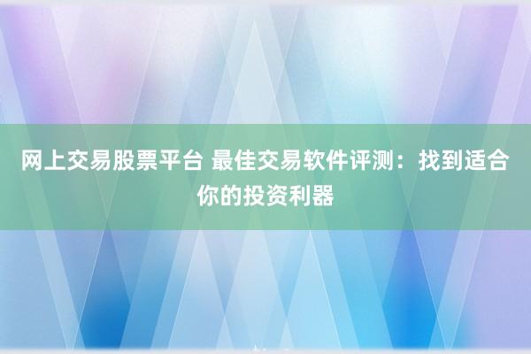 网上交易股票平台 最佳交易软件评测：找到适合你的投资利器