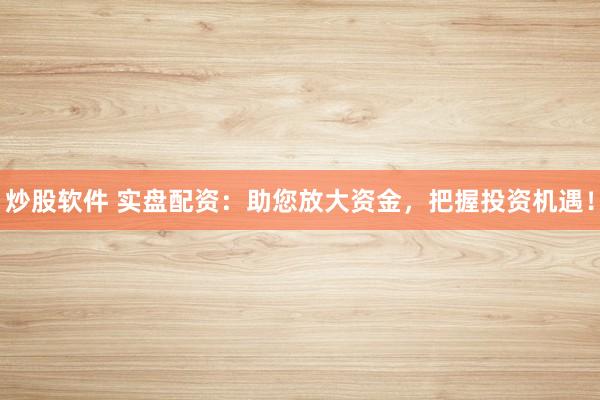 炒股软件 实盘配资：助您放大资金，把握投资机遇！