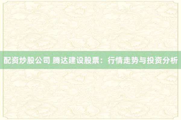 配资炒股公司 腾达建设股票：行情走势与投资分析