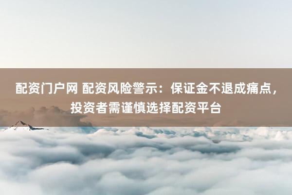 配资门户网 配资风险警示：保证金不退成痛点，投资者需谨慎选择配资平台