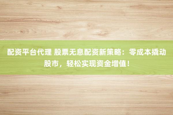 配资平台代理 股票无息配资新策略：零成本撬动股市，轻松实现资金增值！