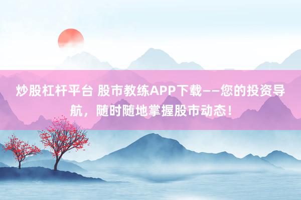 炒股杠杆平台 股市教练APP下载——您的投资导航，随时随地掌握股市动态！