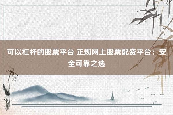 可以杠杆的股票平台 正规网上股票配资平台：安全可靠之选