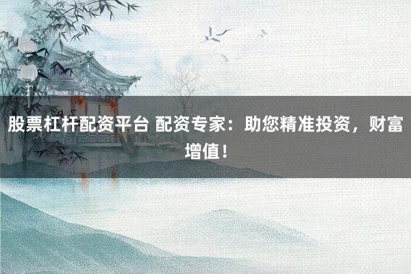 股票杠杆配资平台 配资专家：助您精准投资，财富增值！