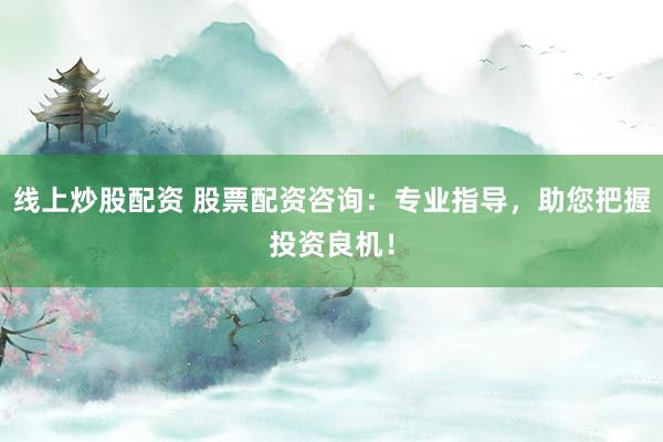 线上炒股配资 股票配资咨询：专业指导，助您把握投资良机！
