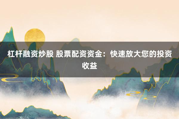 杠杆融资炒股 股票配资资金：快速放大您的投资收益