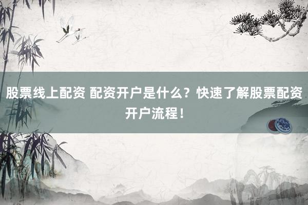 股票线上配资 配资开户是什么？快速了解股票配资开户流程！