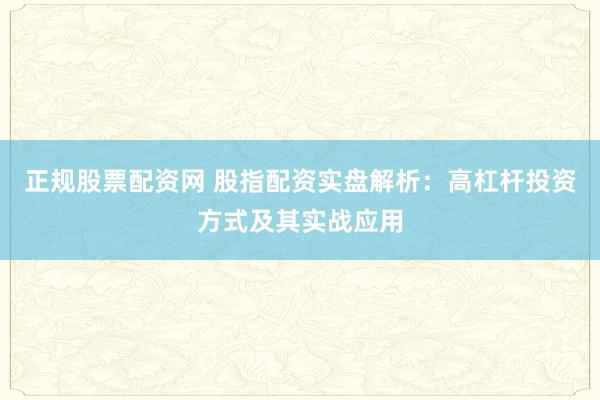 正规股票配资网 股指配资实盘解析：高杠杆投资方式及其实战应用