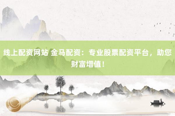 线上配资网站 金马配资：专业股票配资平台，助您财富增值！