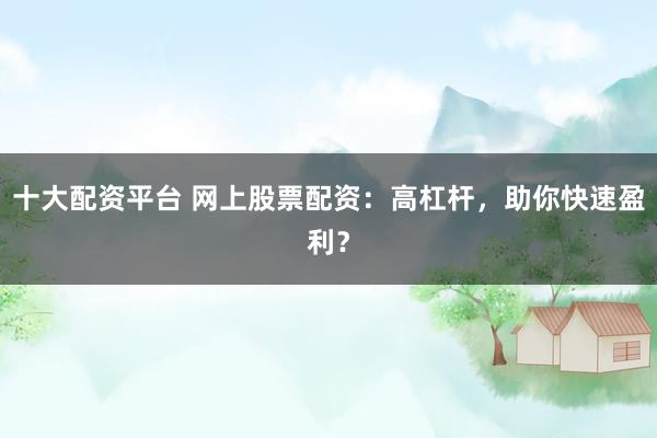 十大配资平台 网上股票配资：高杠杆，助你快速盈利？