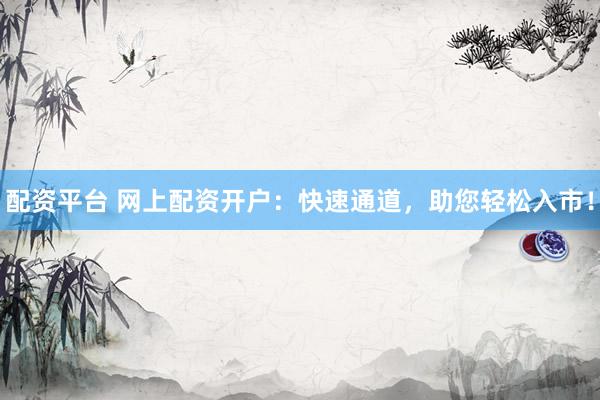 配资平台 网上配资开户：快速通道，助您轻松入市！