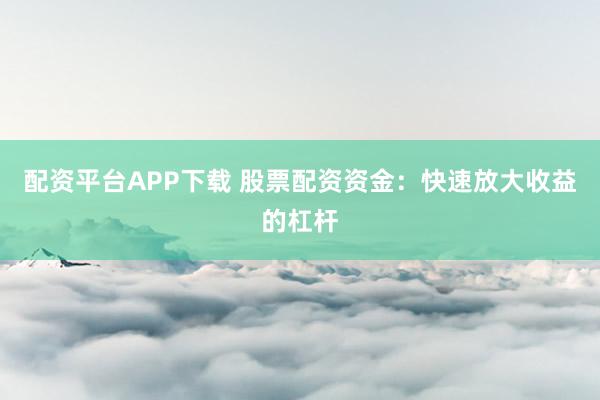 配资平台APP下载 股票配资资金：快速放大收益的杠杆