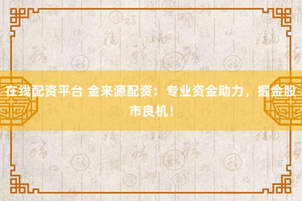 在线配资平台 金来源配资：专业资金助力，掘金股市良机！