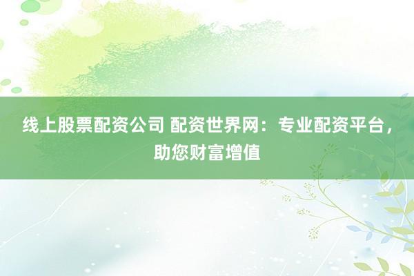 线上股票配资公司 配资世界网：专业配资平台，助您财富增值