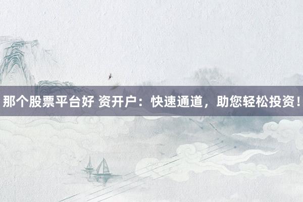 那个股票平台好 资开户：快速通道，助您轻松投资！