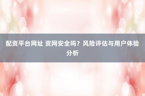 配资平台网址 资网安全吗？风险评估与用户体验分析