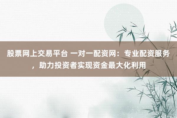 股票网上交易平台 一对一配资网：专业配资服务，助力投资者实现资金最大化利用