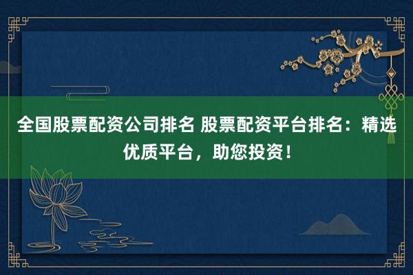 全国股票配资公司排名 股票配资平台排名：精选优质平台，助您投资！