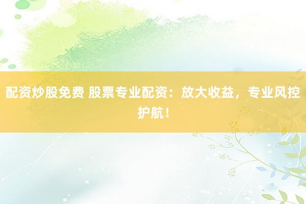 配资炒股免费 股票专业配资：放大收益，专业风控护航！