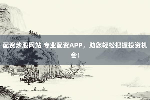 配资炒股网站 专业配资APP，助您轻松把握投资机会！