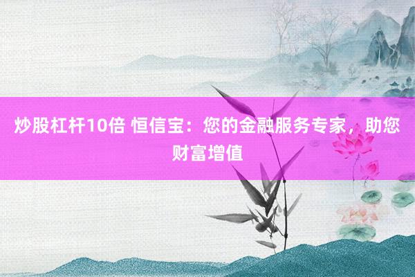 炒股杠杆10倍 恒信宝：您的金融服务专家，助您财富增值