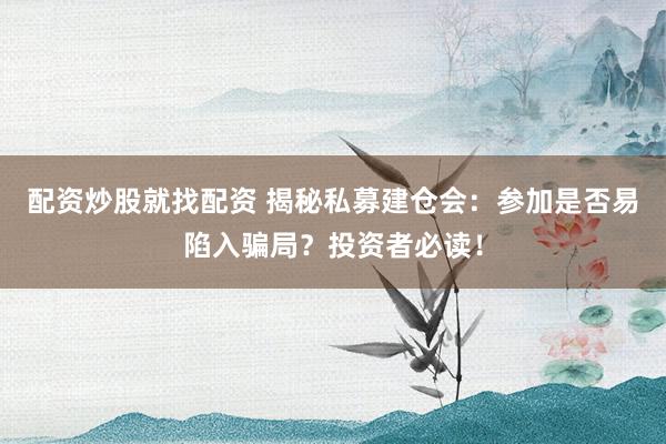 配资炒股就找配资 揭秘私募建仓会：参加是否易陷入骗局？投资者必读！