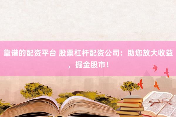 靠谱的配资平台 股票杠杆配资公司：助您放大收益，掘金股市！