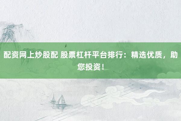 配资网上炒股配 股票杠杆平台排行：精选优质，助您投资！