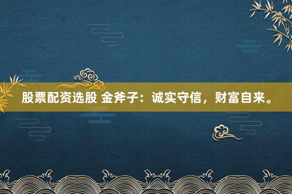 股票配资选股 金斧子：诚实守信，财富自来。