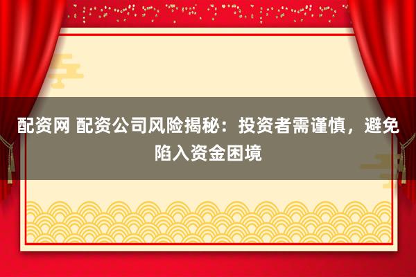 配资网 配资公司风险揭秘：投资者需谨慎，避免陷入资金困境