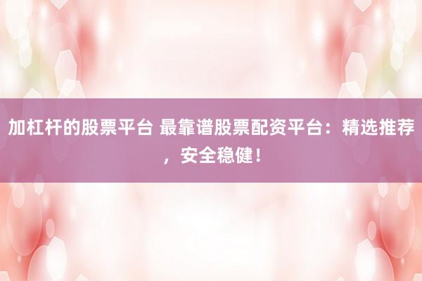 加杠杆的股票平台 最靠谱股票配资平台：精选推荐，安全稳健！